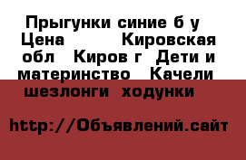 Прыгунки синие б/у › Цена ­ 800 - Кировская обл., Киров г. Дети и материнство » Качели, шезлонги, ходунки   